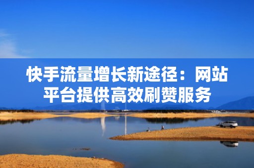快手流量增长新途径：网站平台提供高效刷赞服务