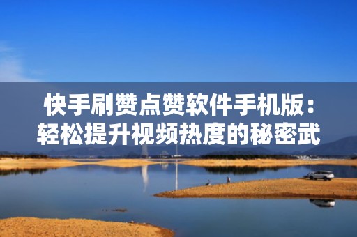 快手刷赞点赞软件手机版：轻松提升视频热度的秘密武器