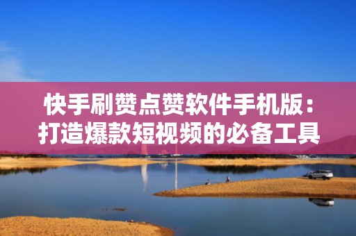 快手刷赞点赞软件手机版：打造爆款短视频的必备工具