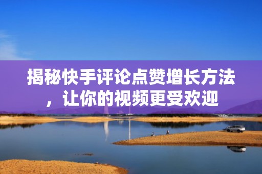 揭秘快手评论点赞增长方法，让你的视频更受欢迎