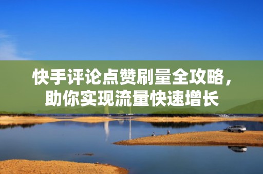 快手评论点赞刷量全攻略，助你实现流量快速增长