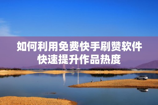如何利用免费快手刷赞软件快速提升作品热度