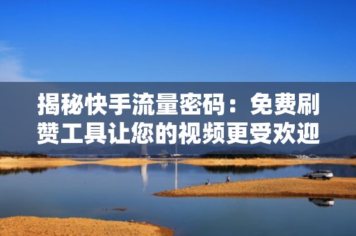揭秘快手流量密码：免费刷赞工具让您的视频更受欢迎