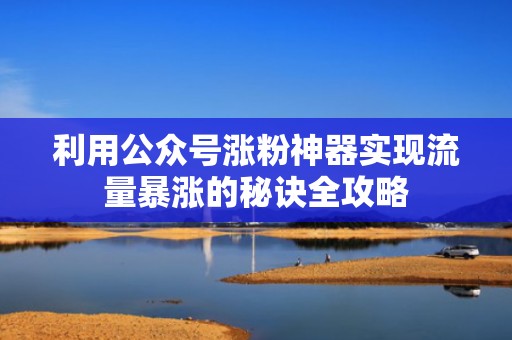 利用公众号涨粉神器实现流量暴涨的秘诀全攻略
