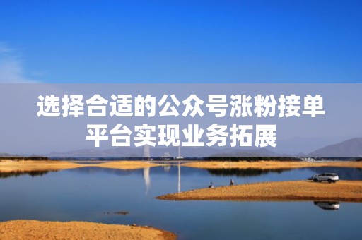 选择合适的公众号涨粉接单平台实现业务拓展