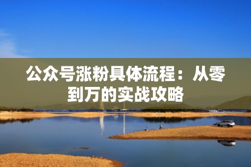 公众号涨粉具体流程：从零到万的实战攻略