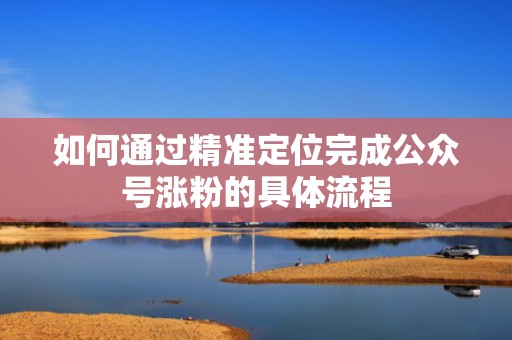 如何通过精准定位完成公众号涨粉的具体流程