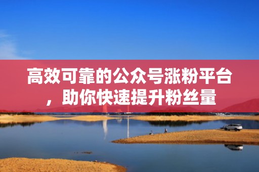 高效可靠的公众号涨粉平台，助你快速提升粉丝量