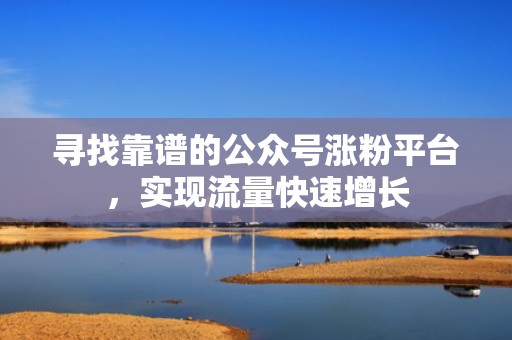 寻找靠谱的公众号涨粉平台，实现流量快速增长