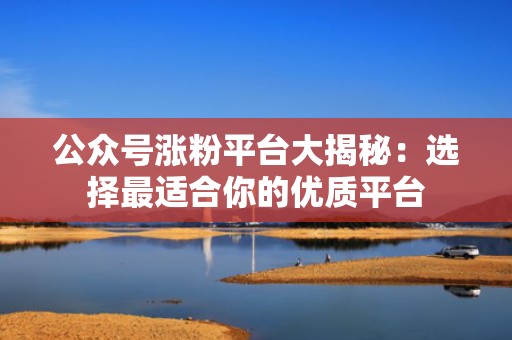 公众号涨粉平台大揭秘：选择最适合你的优质平台