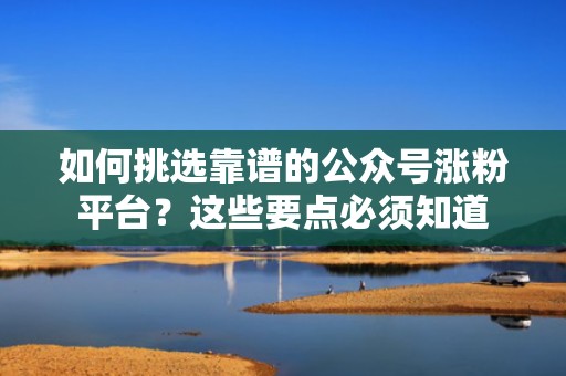 如何挑选靠谱的公众号涨粉平台？这些要点必须知道