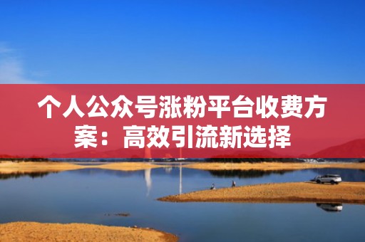 个人公众号涨粉平台收费方案：高效引流新选择