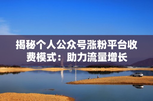 揭秘个人公众号涨粉平台收费模式：助力流量增长