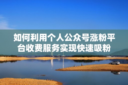 如何利用个人公众号涨粉平台收费服务实现快速吸粉