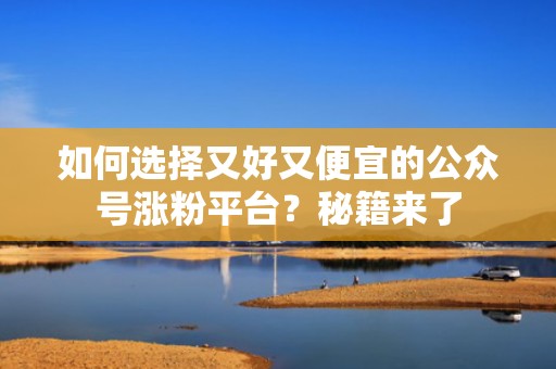 如何选择又好又便宜的公众号涨粉平台？秘籍来了