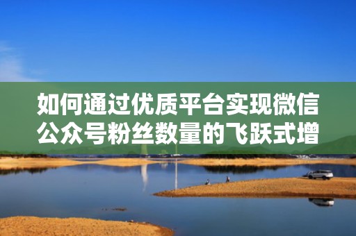 如何通过优质平台实现微信公众号粉丝数量的飞跃式增长