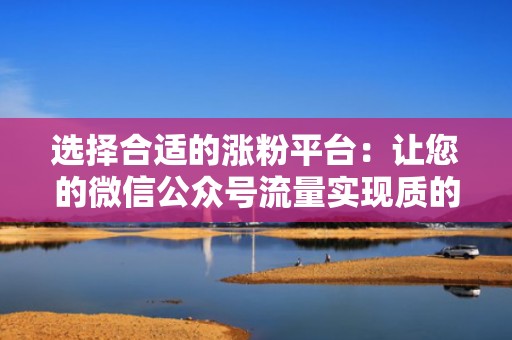 选择合适的涨粉平台：让您的微信公众号流量实现质的提升
