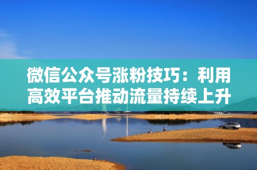 微信公众号涨粉技巧：利用高效平台推动流量持续上升