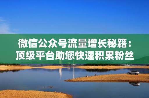 微信公众号流量增长秘籍：顶级平台助您快速积累粉丝资源