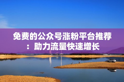 免费的公众号涨粉平台推荐：助力流量快速增长
