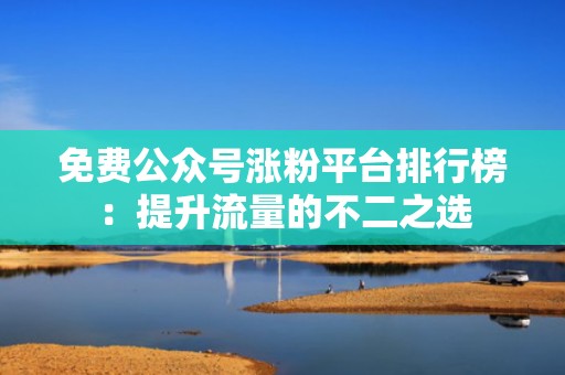 免费公众号涨粉平台排行榜：提升流量的不二之选