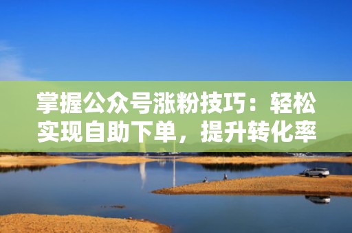 掌握公众号涨粉技巧：轻松实现自助下单，提升转化率