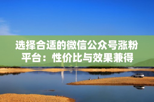 选择合适的微信公众号涨粉平台：性价比与效果兼得
