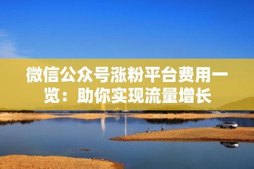 微信公众号涨粉平台费用一览：助你实现流量增长