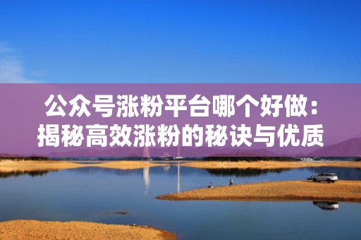 公众号涨粉平台哪个好做：揭秘高效涨粉的秘诀与优质平台推荐
