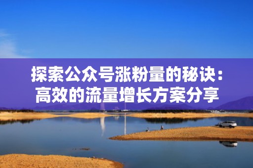探索公众号涨粉量的秘诀：高效的流量增长方案分享