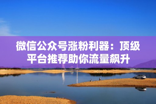 微信公众号涨粉利器：顶级平台推荐助你流量飙升