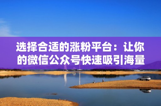 选择合适的涨粉平台：让你的微信公众号快速吸引海量关注