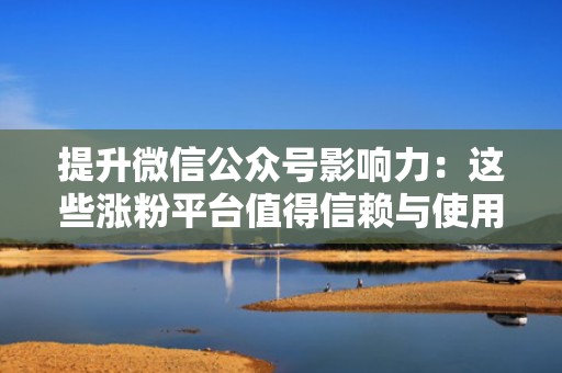提升微信公众号影响力：这些涨粉平台值得信赖与使用