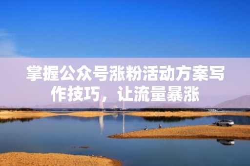 掌握公众号涨粉活动方案写作技巧,让流量暴涨 掌握公众号涨粉活动方案写作技巧,让流量暴涨