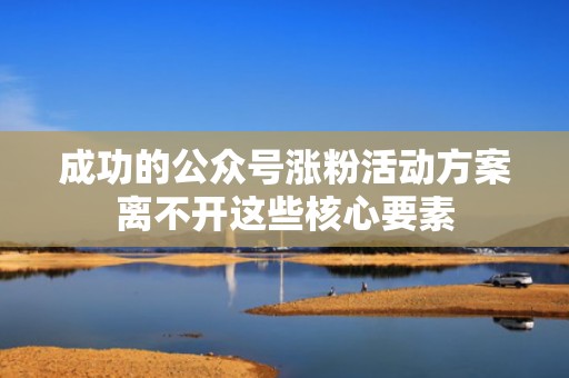 成功的公众号涨粉活动方案离不开这些核心要素