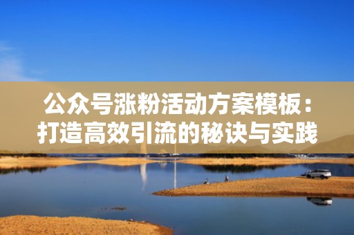 公众号涨粉活动方案模板：打造高效引流的秘诀与实践