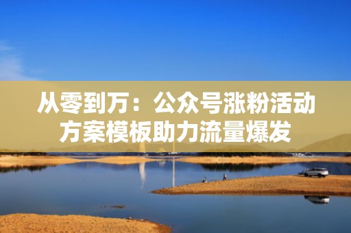 从零到万：公众号涨粉活动方案模板助力流量爆发