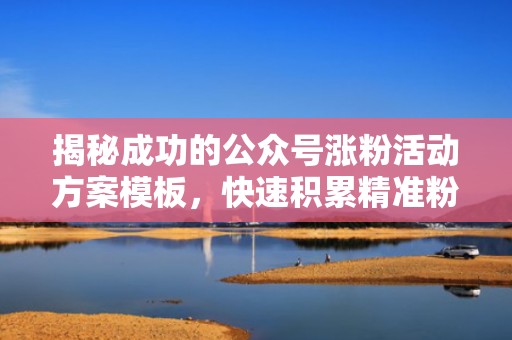 揭秘成功的公众号涨粉活动方案模板，快速积累精准粉丝