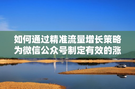 如何通过精准流量增长策略为微信公众号制定有效的涨粉策划案