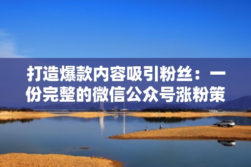 打造爆款内容吸引粉丝：一份完整的微信公众号涨粉策划案分享