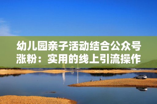 幼儿园亲子活动结合公众号涨粉：实用的线上引流操作指南