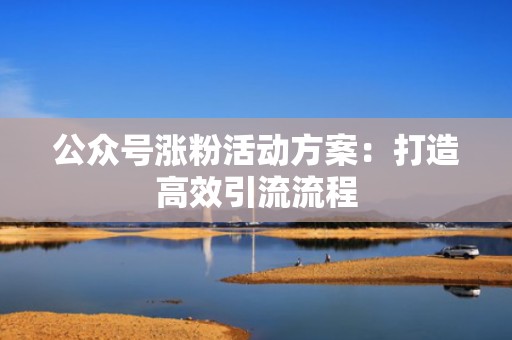公众号涨粉活动方案：打造高效引流流程