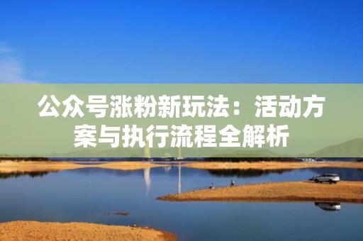 公众号涨粉新玩法：活动方案与执行流程全解析