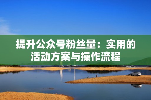 提升公众号粉丝量：实用的活动方案与操作流程
