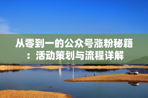 从零到一的公众号涨粉秘籍：活动策划与流程详解