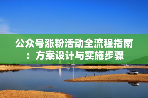 公众号涨粉活动全流程指南：方案设计与实施步骤