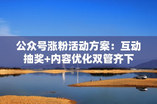 公众号涨粉活动方案：互动抽奖+内容优化双管齐下