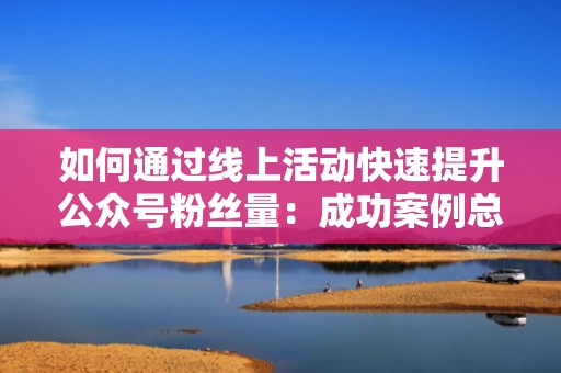 如何通过线上活动快速提升公众号粉丝量：成功案例总结