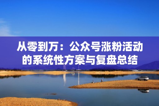 从零到万：公众号涨粉活动的系统性方案与复盘总结