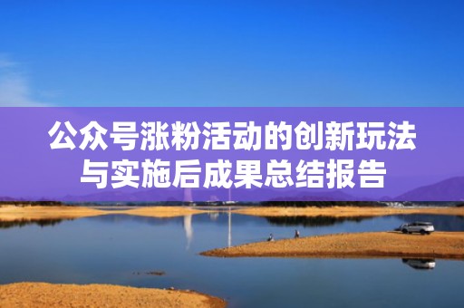 公众号涨粉活动的创新玩法与实施后成果总结报告
